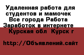 Удаленная работа для студентов и мамочек - Все города Работа » Заработок в интернете   . Курская обл.,Курск г.